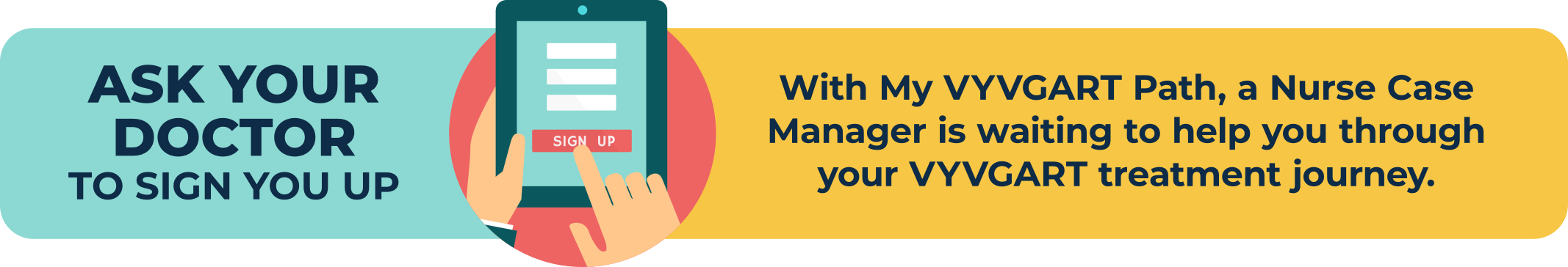 Ask your doctor to sign you up. With My VYVGART Path, a Nurse Case Manager is waiting to help you through your VYVGART treatment journey.